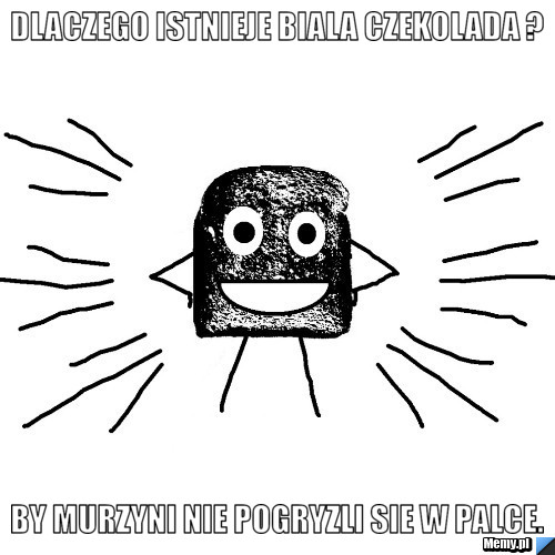 Dlaczego istnieje biala czekolada ? By murzyni nie pogryzli sie w palce.