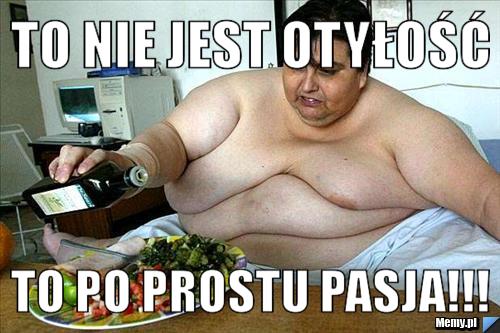 TO NIE JEST OTYŁOŚĆ TO PO PROSTU PASJA!!!