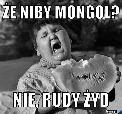 Że niby mongol? Nie, rudy żyd