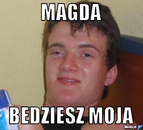 Magda  bedziesz moja