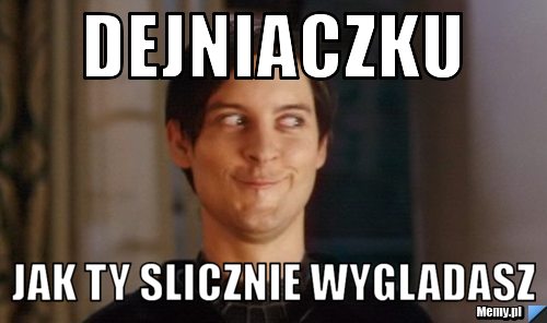 Dejniaczku  Jak ty slicznie wygladasz