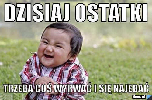 Dzisiaj ostatki Trzeba coś wyrwać i się najebać 