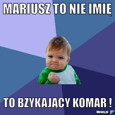 Mariusz to nie imię to bzykający komar ! 