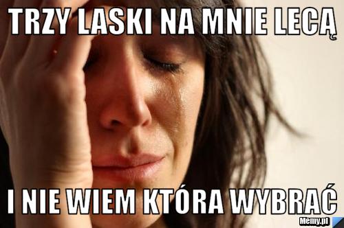 Trzy laski na mnie lecą I nie wiem która wybrać