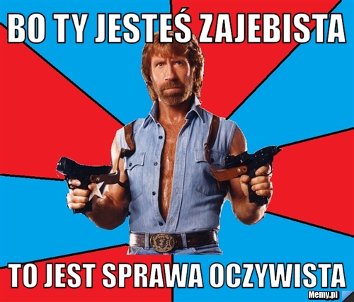 Bo ty jesteś zajebista to jest sprawa oczywista