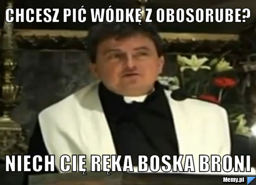 Chcesz pić wódkę z Obosorube? NIECH CIĘ RĘKA BOSKA BRONI
