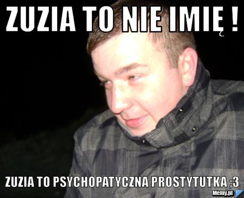 ZUZIA TO NIE IMIĘ ! ZUZIA TO PSYCHOPATYCZNA PROSTYTUTKA ;3 