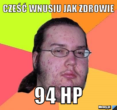 Cześć wnusiu jak zdrowie  94 HP