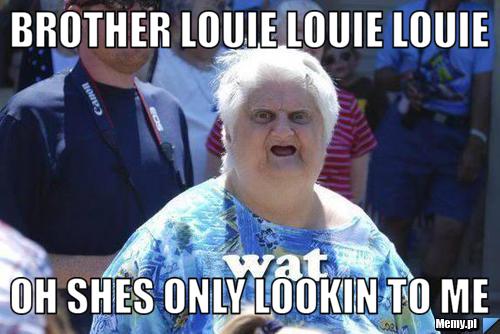 Brother louie louie louie oh shes only lookin to me