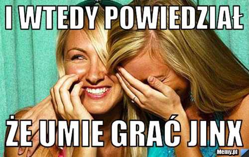 I WTEDY POWIEDZIAŁ ŻE UMIE GRAĆ JINX