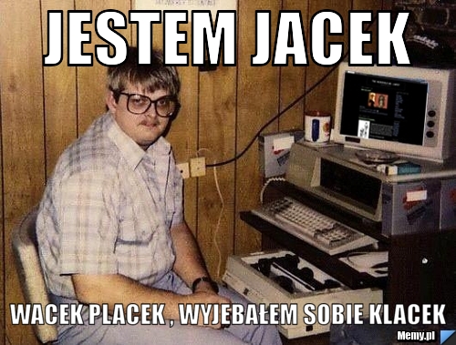 Jestem Jacek Wacek Placek , wyjebałem sobie klacek