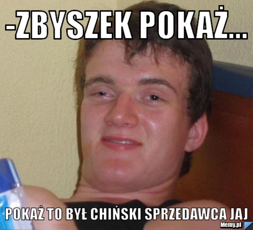 -zbyszek pokaż... pokaż to był chiński sprzedawca jaj 