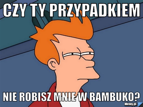 Czy ty przypadkiem Nie robisz mnie w bambuko?