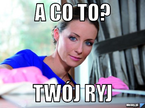 A co to? Twój ryj