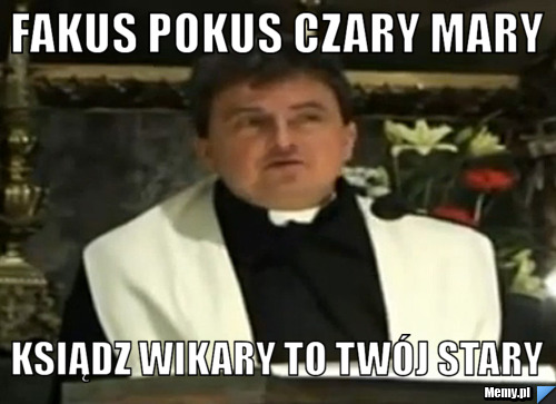 Fakus pokus czary mary  ksiądz wikary to twój stary