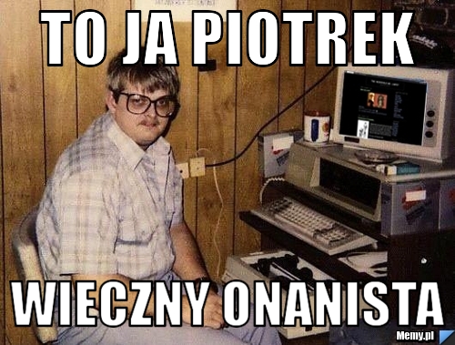 To ja Piotrek  Wieczny onanista
