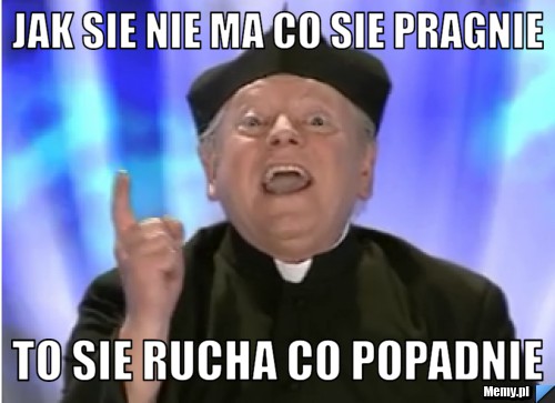 Jak sie nie ma co sie pragnie to sie rucha co popadnie