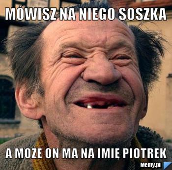 Mówisz na niego soszka a może on ma na imię piotrek