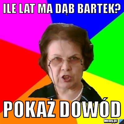 Ile lat ma dąb bartek? Pokaż dowód
