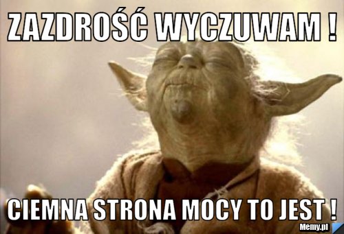Zazdrość wyczuwam ! ciemna strona mocy to jest !