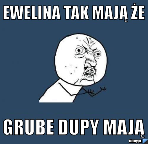 Ewelina tak mają że Grube dupy mają