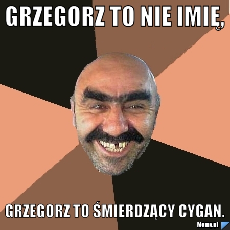 GRZEGORZ to nie imię, grzegorz to śmierdzący cygan.