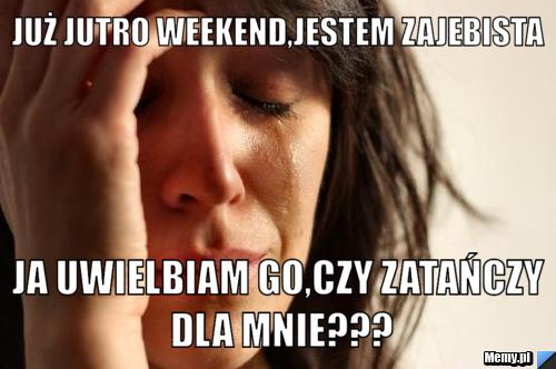 Już jutro weekend,jestem zajebista Ja uwielbiam go,czy zatańczy dla mnie???