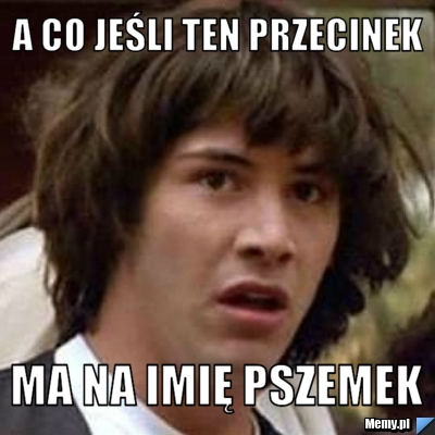 A co jeśli ten przecinek  ma na imię Pszemek