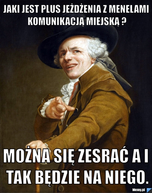 Jaki jest plus jeżdżenia z menelami komunikacją miejską ? Można się zesrać a i tak będzie na niego.