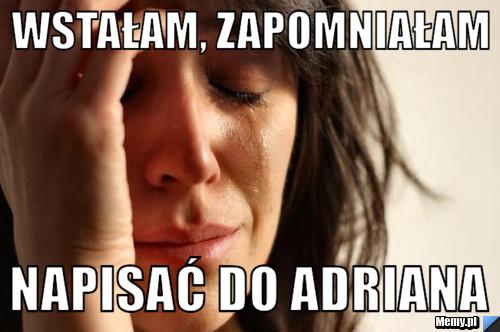 Wstałam, zapomniałam  napisać do adriana