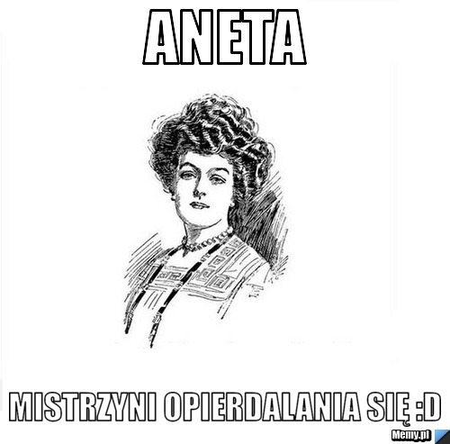 Aneta  mistrzyni opierdalania się :D
