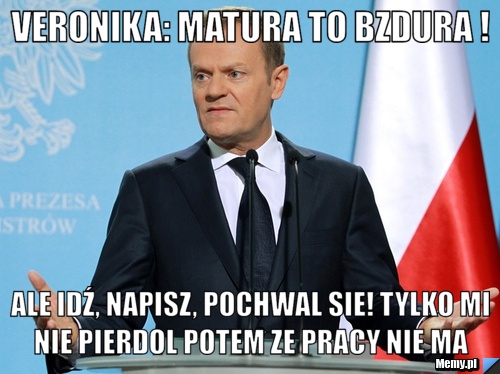 Veronika: Matura to bzdura !  ale idź, napisz, pochwal sie! tylko mi nie pierdol potem ze pracy nie ma 