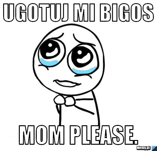UGOTUJ MI BIGOS mom please.