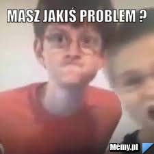 Masz jakiś problem ? 