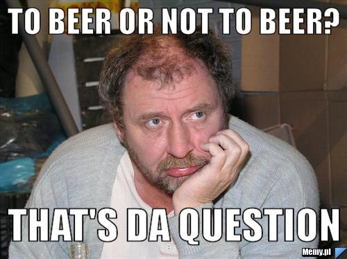 To beer or not to beer? that's da question