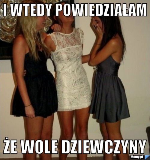 I wtedy powiedziałam  Że wole dziewczyny 
