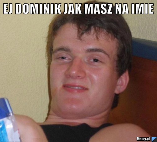 Ej dominik jak masz na imie 