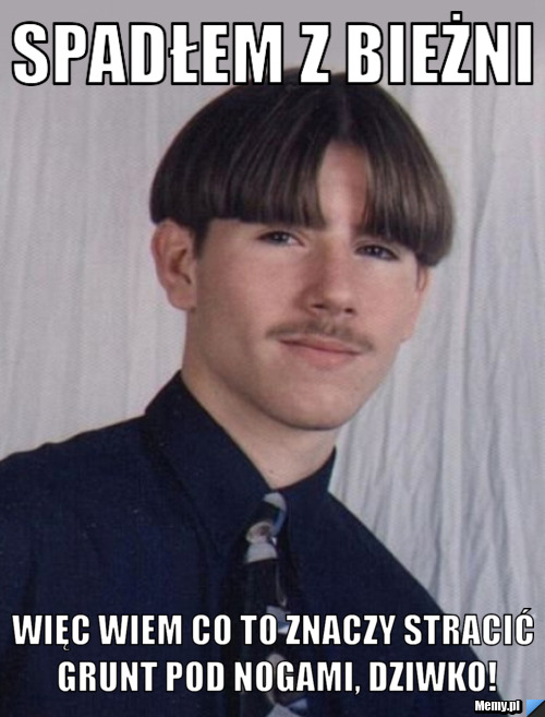 Spadłem z bieżni Więc wiem co to znaczy stracić grunt pod nogami, Dziwko!