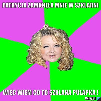 Patrycja zamknęła mnie w szklarni  więc wiem co to szklana pułapka ! 