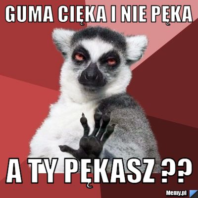 Guma cięka i nie pęka a ty pękasz ??
