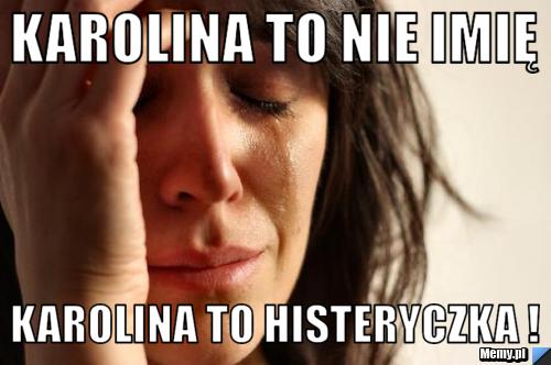 Karolina to nie imię Karolina to histeryczka !