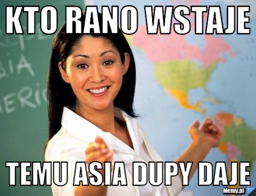 Kto rano wstaje temu Asia dupy daje