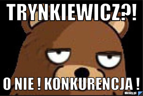 Trynkiewicz?! O NIE ! Konkurencja !