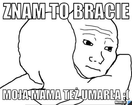 Znam to bracie Moja mama też umarła :(