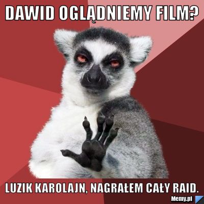 Dawid oglądniemy film? Luzik Karolajn, nagrałem cały raid.
