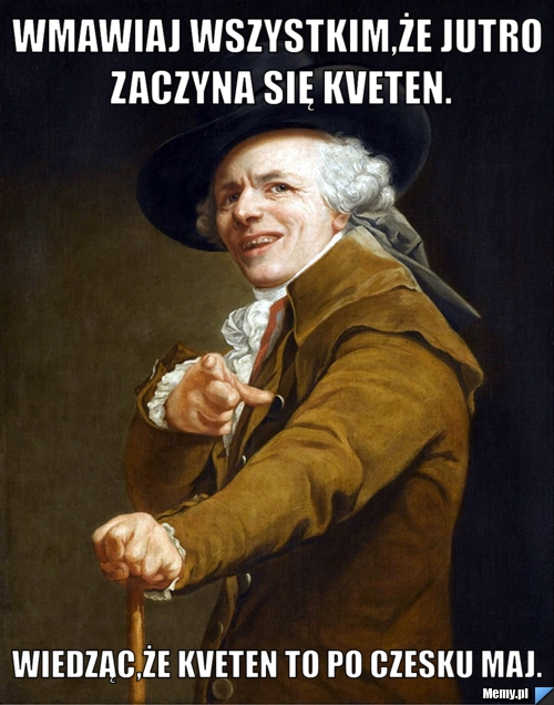 Wmawiaj wszystkim,że jutro zaczyna się kveten. Wiedząc,że kveten to po czesku maj.