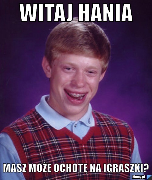 Witaj Hania masz może ochotę na igraszki? 