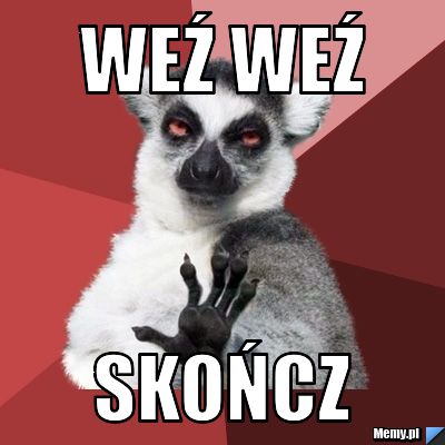 Weź weź skończ 