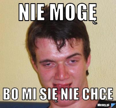 Nie mogę  bo mi się nie chce 