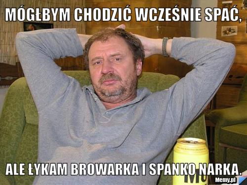 Mógłbym chodzić wcześnie spać, Ale łykam browarka i spanko narka.
